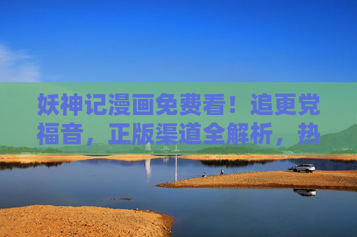 妖神记漫画免费看！追更党福音，正版渠道全解析，热血逆袭不用愁，妖神记漫画免费看！正版渠道全解析，追更党福音