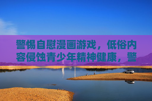 警惕自慰漫画游戏，低俗内容侵蚀青少年精神健康，警惕低俗自慰漫画游戏侵蚀青少年精神健康