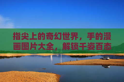 指尖上的奇幻世界，手的漫画图片大全，解锁千姿百态的手部魅力，指尖奇幻，手部漫画千姿百态图鉴