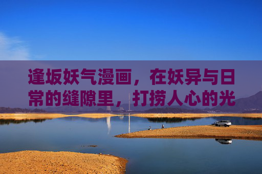 逢坂妖气漫画，在妖异与日常的缝隙里，打捞人心的光与暗，妖隙拾心，逢坂妖气漫画的光与暗