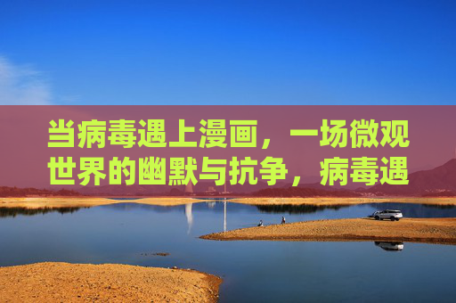 当病毒遇上漫画,一场微观世界的幽默与抗争,病毒遇上漫画,微观世界的幽默抗争 当病毒遇上漫画,一场微观世界的幽默与抗争,病毒遇上漫画,微观世界的幽默抗争