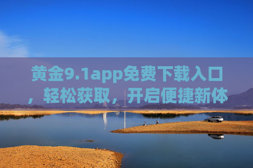 黄金9.1app免费下载入口，轻松获取，开启便捷新体验，黄金9.1app免费下载入口，轻松开启便捷新体验