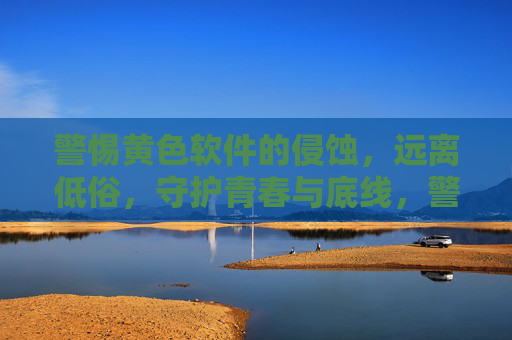 警惕黄色软件的侵蚀,远离低俗,守护青春与底线,警惕黄色软件侵蚀,守护青春与底线 警惕黄色软件的侵蚀,远离低俗,守护青春与底线,警惕黄色软件侵蚀,守护青春与底线