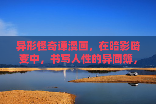 异形怪奇谭漫画,在暗影畸变中,书写人性的异闻簿,暗影畸变,异形怪奇谭与人性异闻簿 异形怪奇谭漫画,在暗影畸变中,书写人性的异闻簿,暗影畸变,异形怪奇谭与人性异闻簿