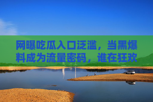 网曝吃瓜入口泛滥,当黑爆料成为流量密码,谁在狂欢?黑爆料成流量密码,网曝狂欢谁在逐利? 网曝吃瓜入口泛滥,当黑爆料成为流量密码,谁在狂欢?黑爆料成流量密码,网曝狂欢谁在逐利?