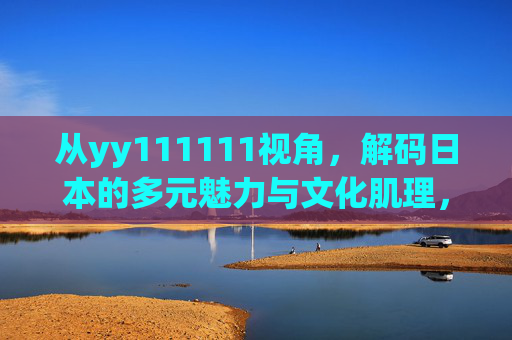 从yy111111视角，解码日本的多元魅力与文化肌理，yy111111视角，解码日本的多元魅力与文化肌理