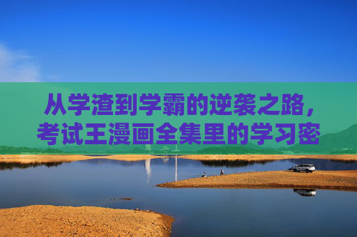 从学渣到学霸的逆袭之路,考试王漫画全集里的学习密码与青春热血,考试王漫画全集,从学渣逆袭的密码与青春热血 从学渣到学霸的逆袭之路,考试王漫画全集里的学习密码与青春热血,考试王漫画全集,从学渣逆袭的密码与青春热血