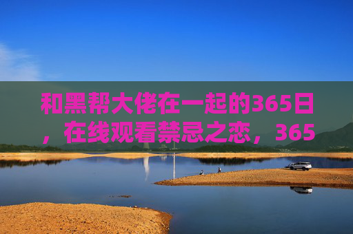 和黑帮大佬在一起的365日,在线观看禁忌之恋,365日沉沦与救赎,黑帮大佬的365日,禁忌沉沦与救赎 和黑帮大佬在一起的365日,在线观看禁忌之恋,365日沉沦与救赎,黑帮大佬的365日,禁忌沉沦与救赎