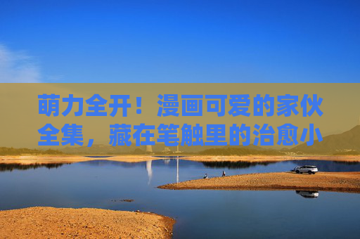 萌力全开!漫画可爱的家伙全集,藏在笔触里的治愈小太阳,萌力全开!漫画可爱家伙的治愈小太阳全集 萌力全开!漫画可爱的家伙全集,藏在笔触里的治愈小太阳,萌力全开!漫画可爱家伙的治愈小太阳全集