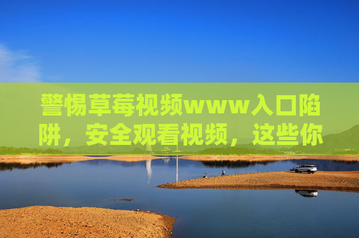 警惕草莓视频www入口陷阱，安全观看视频，这些你必须知道！警惕草莓视频www入口陷阱，安全观看必知