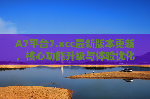 A7平台7.xcc最新版本更新,核心功能升级与体验优化,A7平台7.xcc最新版本更新,核心功能升级与体验优化 A7平台7.xcc最新版本更新,核心功能升级与体验优化,A7平台7.xcc最新版本更新,核心功能升级与体验优化