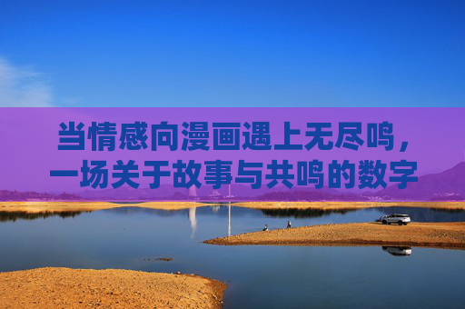 当情感向漫画遇上无尽鸣,一场关于故事与共鸣的数字革新,情感漫画×无尽鸣,共鸣故事的数字革新 当情感向漫画遇上无尽鸣,一场关于故事与共鸣的数字革新,情感漫画×无尽鸣,共鸣故事的数字革新