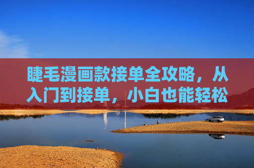 睫毛漫画款接单全攻略,从入门到接单,小白也能轻松上手,睫毛漫画款接单全攻略,从入门到接单,小白轻松上手 睫毛漫画款接单全攻略,从入门到接单,小白也能轻松上手,睫毛漫画款接单全攻略,从入门到接单,小白轻松上手