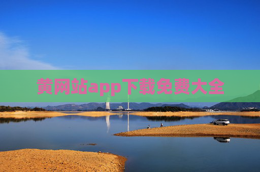 黄网站app下载免费大全 黄网站app下载免费大全
