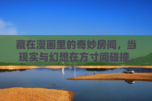 藏在漫画里的奇妙房间,当现实与幻想在方寸间碰撞,漫画方寸间,现实与幻想碰撞的奇妙房间 藏在漫画里的奇妙房间,当现实与幻想在方寸间碰撞,漫画方寸间,现实与幻想碰撞的奇妙房间