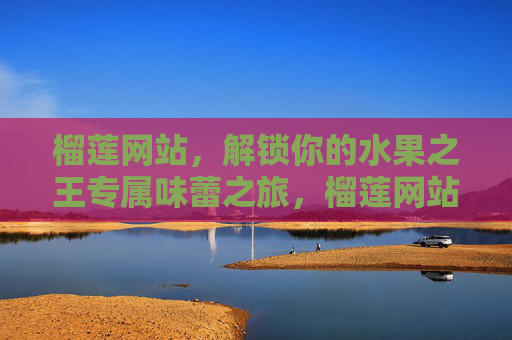 榴莲网站，解锁你的水果之王专属味蕾之旅，榴莲网站，水果之王专属味蕾之旅