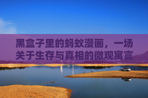 黑盒子里的蚂蚁漫画，一场关于生存与真相的微观寓言，黑盒子寓言，蚂蚁的生存与真相