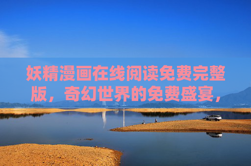 妖精漫画在线阅读免费完整版，奇幻世界的免费盛宴，畅享无删减故事，妖精漫画免费完整版，奇幻世界无删减盛宴