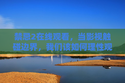禁忌2在线观看,当影视触碰边界,我们该如何理性观照?禁忌2在线观看,影视边界与理性观照 禁忌2在线观看,当影视触碰边界,我们该如何理性观照?禁忌2在线观看,影视边界与理性观照