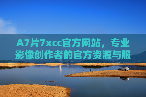 A7片7xcc官方网站,专业影像创作者的官方资源与服务平台 A7片7xcc官方网站,专业影像创作者的官方资源与服务平台