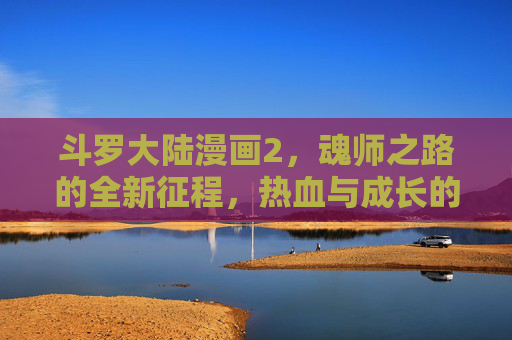 斗罗大陆漫画2,魂师之路的全新征程,热血与成长的续章,斗罗大陆漫画2,魂师之路热血成长新征程 斗罗大陆漫画2,魂师之路的全新征程,热血与成长的续章,斗罗大陆漫画2,魂师之路热血成长新征程