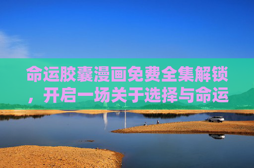 命运胶囊漫画免费全集解锁,开启一场关于选择与命运的奇幻之旅,命运胶囊漫画,免费全集解锁选择与命运的奇幻之旅 命运胶囊漫画免费全集解锁,开启一场关于选择与命运的奇幻之旅,命运胶囊漫画,免费全集解锁选择与命运的奇幻之旅