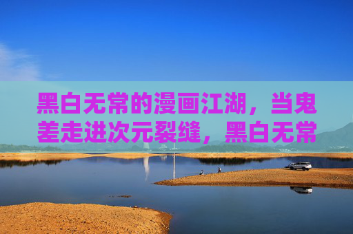黑白无常的漫画江湖,当鬼差走进次元裂缝,黑白无常鬼差,漫画江湖次元裂缝 黑白无常的漫画江湖,当鬼差走进次元裂缝,黑白无常鬼差,漫画江湖次元裂缝