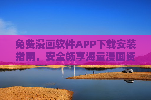 免费漫画软件APP下载安装指南，安全畅享海量漫画资源，免费漫画APP下载安装指南，安全畅享海量漫画资源