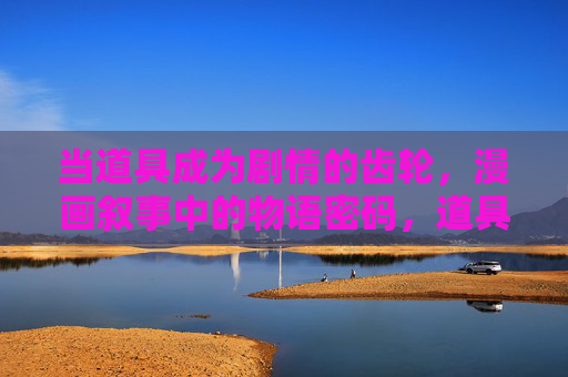 当道具成为剧情的齿轮,漫画叙事中的物语密码,道具,漫画叙事的剧情齿轮与物语密码 当道具成为剧情的齿轮,漫画叙事中的物语密码,道具,漫画叙事的剧情齿轮与物语密码