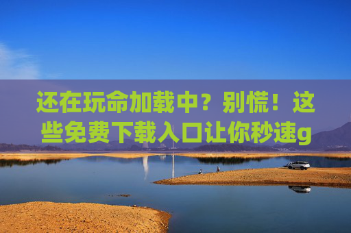 还在玩命加载中?别慌!这些免费下载入口让你秒速get资源,告别加载慢!免费秒速下载入口get资源 还在玩命加载中?别慌!这些免费下载入口让你秒速get资源,告别加载慢!免费秒速下载入口get资源