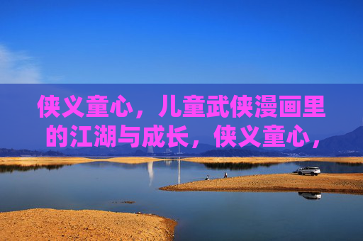 侠义童心,儿童武侠漫画里的江湖与成长,侠义童心,儿童武侠江湖的成长之旅 侠义童心,儿童武侠漫画里的江湖与成长,侠义童心,儿童武侠江湖的成长之旅