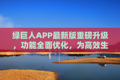 绿巨人APP最新版重磅升级,功能全面优化,为高效生活注入新动能 绿巨人APP最新版重磅升级,功能全面优化,为高效生活注入新动能