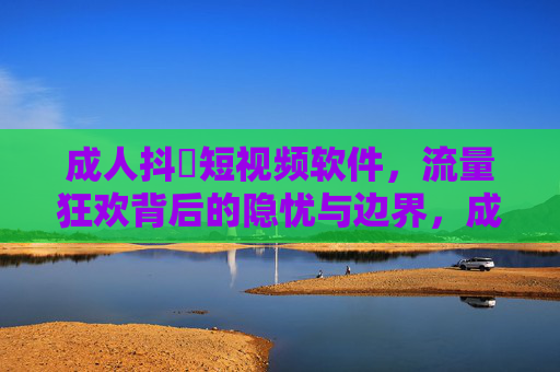 成人抖抈短视频软件,流量狂欢背后的隐忧与边界,成人抖抈短视频软件,流量狂欢背后的隐忧与边界 成人抖抈短视频软件,流量狂欢背后的隐忧与边界,成人抖抈短视频软件,流量狂欢背后的隐忧与边界
