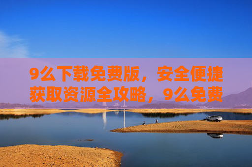 9么下载免费版,安全便捷获取资源全攻略,9么免费版下载,安全便捷获取资源全攻略 9么下载免费版,安全便捷获取资源全攻略,9么免费版下载,安全便捷获取资源全攻略