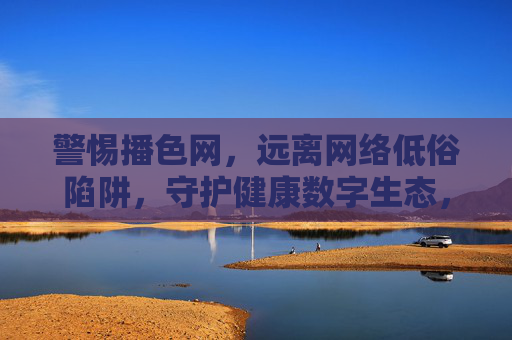 警惕播色网，远离网络低俗陷阱，守护健康数字生态，警惕播色网陷阱，守护健康数字生态
