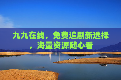九九在线,免费追剧新选择,海量资源随心看 九九在线,免费追剧新选择,海量资源随心看