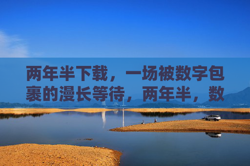 两年半下载,一场被数字包裹的漫长等待,两年半,数字包裹的漫长等待 两年半下载,一场被数字包裹的漫长等待,两年半,数字包裹的漫长等待