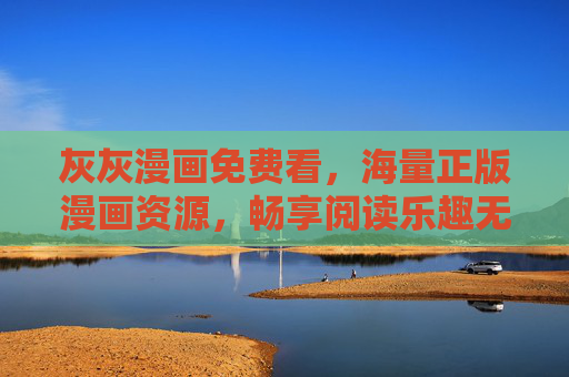 灰灰漫画免费看，海量正版漫画资源，畅享阅读乐趣无门槛！灰灰漫画免费看，海量正版，无门槛畅享阅读乐趣