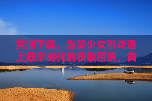 黄油下载,当美少女游戏遇上数字时代的获取困境,黄油下载,美少女游戏在数字时代的获取困境 黄油下载,当美少女游戏遇上数字时代的获取困境,黄油下载,美少女游戏在数字时代的获取困境