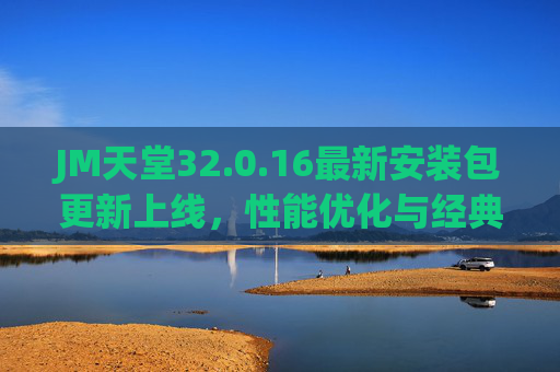JM天堂32.0.16最新安装包更新上线,性能优化与经典玩法升级,冒险再启新篇章!JM天堂32.0.16更新上线,性能优化+经典玩法升级,冒险启新篇 JM天堂32.0.16最新安装包更新上线,性能优化与经典玩法升级,冒险再启新篇章!JM天堂32.0.16更新上线,性能优化+经典玩法升级,冒险启新篇