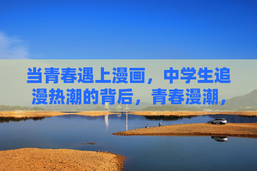 当青春遇上漫画,中学生追漫热潮的背后,青春漫潮,中学生追漫热潮背后的青春叙事 当青春遇上漫画,中学生追漫热潮的背后,青春漫潮,中学生追漫热潮背后的青春叙事