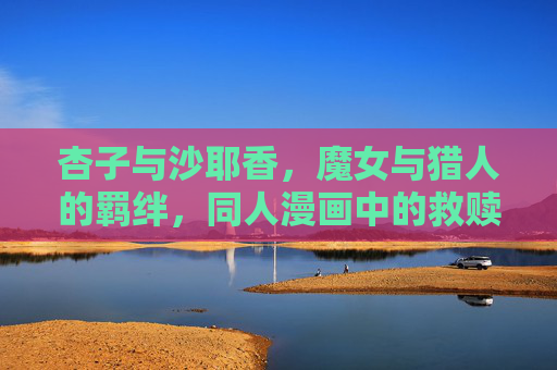 杏子与沙耶香,魔女与猎人的羁绊,同人漫画中的救赎与共鸣,杏子与沙耶香,魔女与猎人的救赎羁绊 杏子与沙耶香,魔女与猎人的羁绊,同人漫画中的救赎与共鸣,杏子与沙耶香,魔女与猎人的救赎羁绊