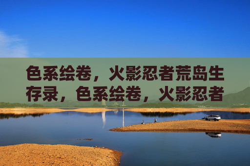 色系绘卷,火影忍者荒岛生存录,色系绘卷,火影忍者荒岛生存录 色系绘卷,火影忍者荒岛生存录,色系绘卷,火影忍者荒岛生存录