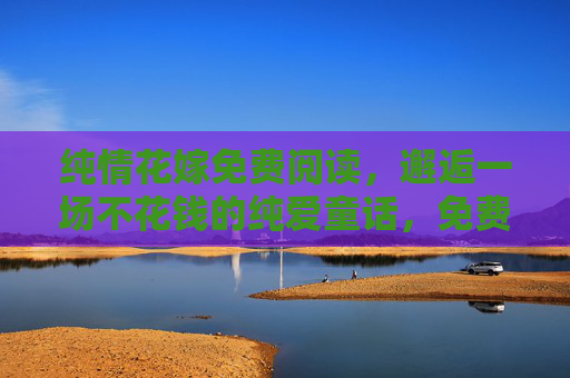 纯情花嫁免费阅读,邂逅一场不花钱的纯爱童话,免费纯情花嫁,邂逅纯爱童话 纯情花嫁免费阅读,邂逅一场不花钱的纯爱童话,免费纯情花嫁,邂逅纯爱童话