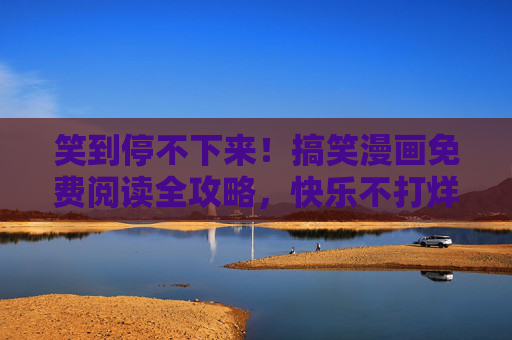 笑到停不下来!搞笑漫画免费阅读全攻略,快乐不打烊~笑到停不下来!搞笑漫画免费阅读全攻略 笑到停不下来!搞笑漫画免费阅读全攻略,快乐不打烊~笑到停不下来!搞笑漫画免费阅读全攻略