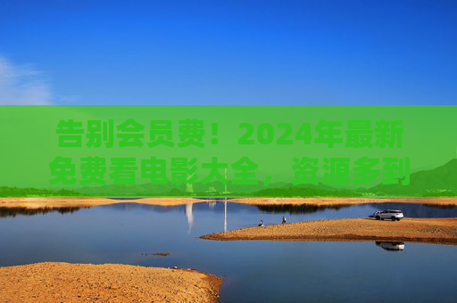 告别会员费!2024年最新免费看电影大全,资源多到让你挑花眼,2024最新免费看电影大全,告别会员费,资源多到挑花眼 告别会员费!2024年最新免费看电影大全,资源多到让你挑花眼,2024最新免费看电影大全,告别会员费,资源多到挑花眼