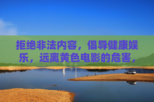 拒绝非法内容,倡导健康娱乐,远离黄色电影的危害,远离黄色电影危害,倡导健康娱乐 拒绝非法内容,倡导健康娱乐,远离黄色电影的危害,远离黄色电影危害,倡导健康娱乐