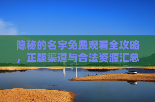 隐秘的名字免费观看全攻略,正版渠道与合法资源汇总,隐秘的名字免费观看全攻略,正版渠道与合法资源汇总 隐秘的名字免费观看全攻略,正版渠道与合法资源汇总,隐秘的名字免费观看全攻略,正版渠道与合法资源汇总