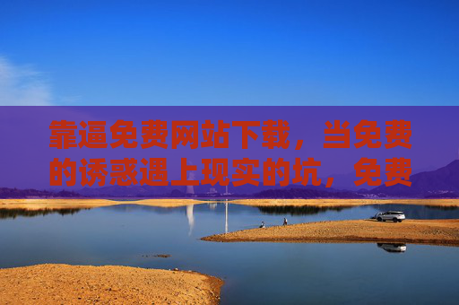 靠逼免费网站下载,当免费的诱惑遇上现实的坑,免费下载的诱惑,当白嫖遇上现实坑 靠逼免费网站下载,当免费的诱惑遇上现实的坑,免费下载的诱惑,当白嫖遇上现实坑