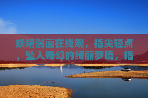 妖精漫画在线观，指尖轻点，坠入奇幻的绮丽梦境，指尖轻点，坠入妖精漫画的奇幻绮丽梦境